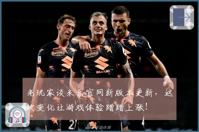 老玩家谈米乐官网新版本更新，这次变化让游戏体验蹭蹭上涨！