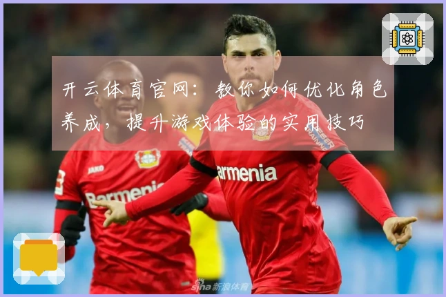 开云体育官网：教你如何优化角色养成，提升游戏体验的实用技巧