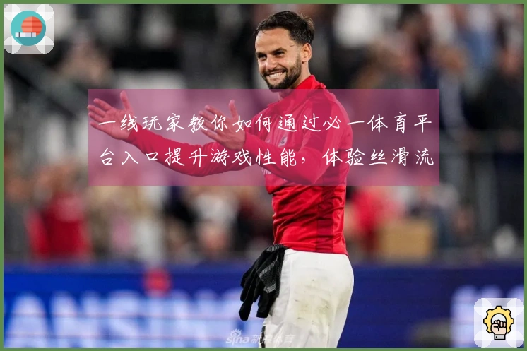 一线玩家教你如何通过必一体育平台入口提升游戏性能，体验丝滑流畅的乐趣