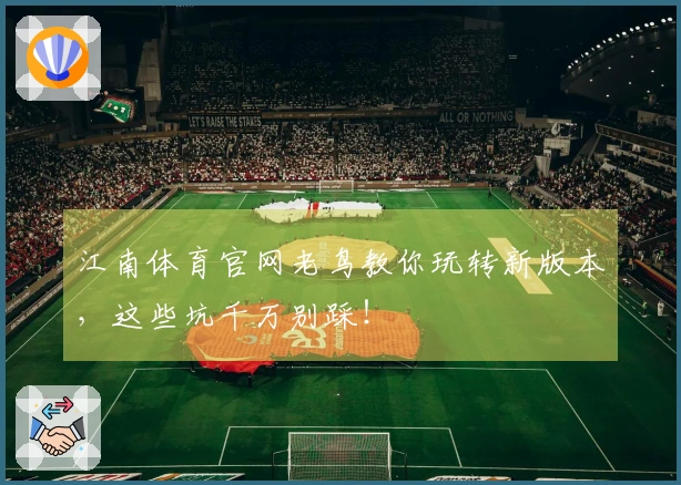 江南体育官网老鸟教你玩转新版本，这些坑千万别踩！