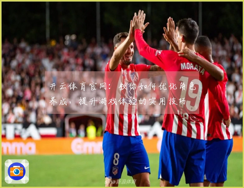 开云体育官网：教你如何优化角色养成，提升游戏体验的实用技巧