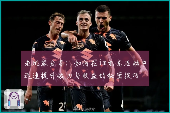 老玩家分享：如何在im电竞活动中迅速提升战力与收益的秘密技巧