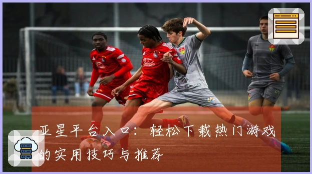 亚星平台入口：轻松下载热门游戏的实用技巧与推荐