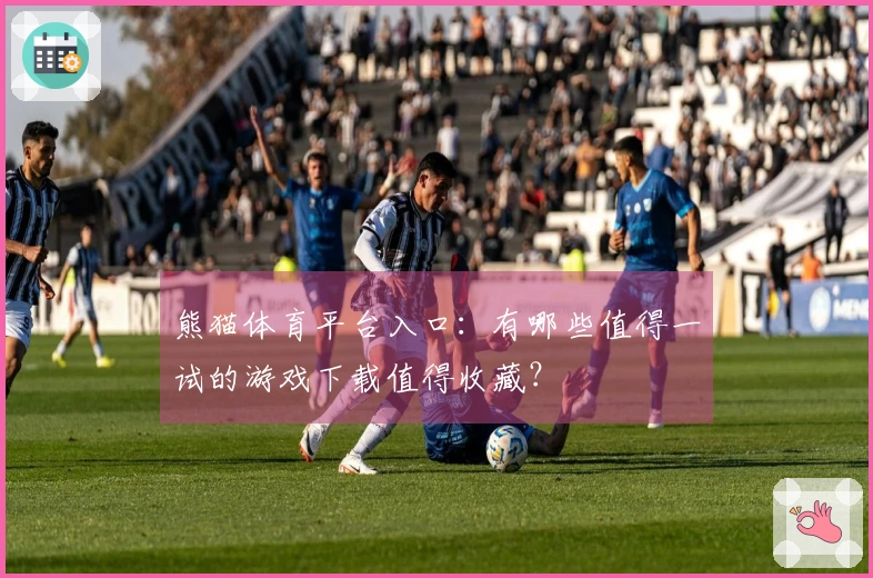 熊猫体育平台入口：有哪些值得一试的游戏下载值得收藏？