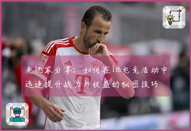 老玩家分享：如何在im电竞活动中迅速提升战力与收益的秘密技巧