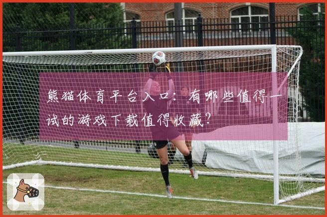 熊猫体育平台入口：有哪些值得一试的游戏下载值得收藏？