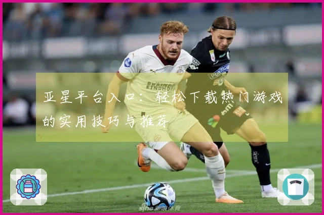 亚星平台入口：轻松下载热门游戏的实用技巧与推荐