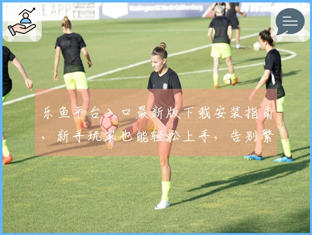 乐鱼平台入口最新版下载安装指南，新手玩家也能轻松上手，告别繁琐步骤！